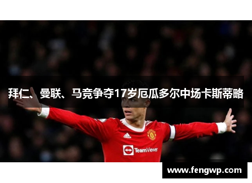 拜仁、曼联、马竞争夺17岁厄瓜多尔中场卡斯蒂略